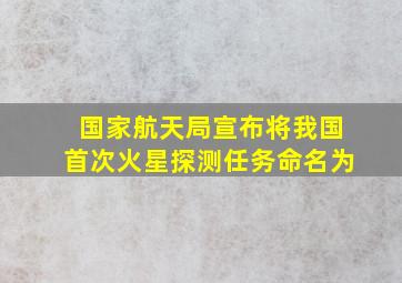 国家航天局宣布将我国首次火星探测任务命名为