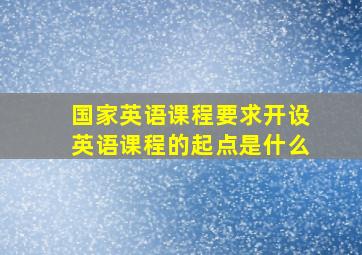 国家英语课程要求开设英语课程的起点是什么