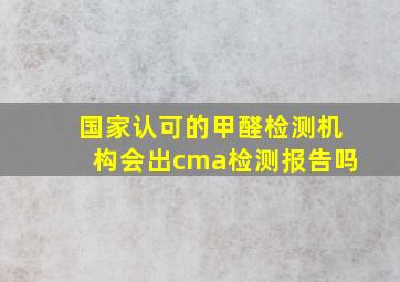 国家认可的甲醛检测机构会出cma检测报告吗