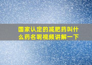 国家认定的减肥药叫什么药名呢视频讲解一下