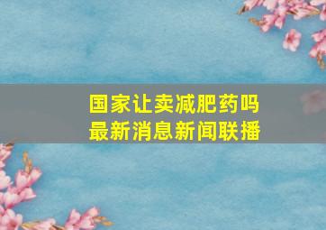 国家让卖减肥药吗最新消息新闻联播