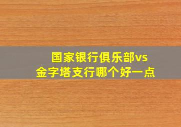 国家银行俱乐部vs金字塔支行哪个好一点