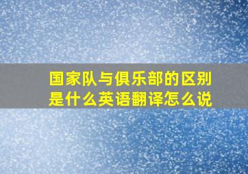 国家队与俱乐部的区别是什么英语翻译怎么说