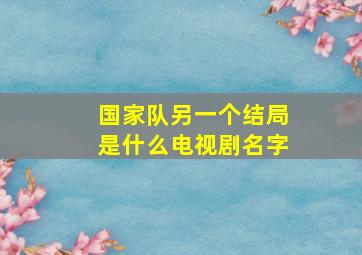 国家队另一个结局是什么电视剧名字