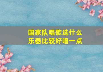 国家队唱歌选什么乐器比较好唱一点