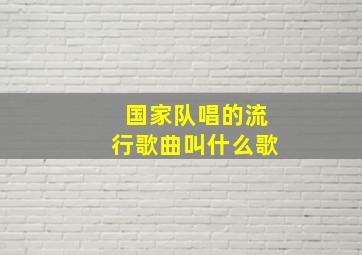 国家队唱的流行歌曲叫什么歌