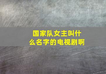 国家队女主叫什么名字的电视剧啊