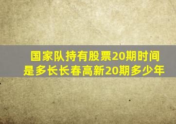 国家队持有股票20期时间是多长长春高新20期多少年