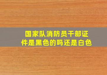 国家队消防员干部证件是黑色的吗还是白色