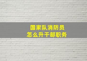 国家队消防员怎么升干部职务