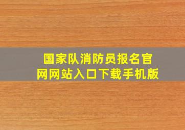 国家队消防员报名官网网站入口下载手机版