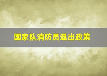 国家队消防员退出政策