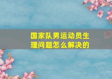 国家队男运动员生理问题怎么解决的