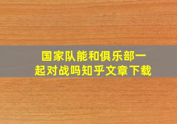 国家队能和俱乐部一起对战吗知乎文章下载