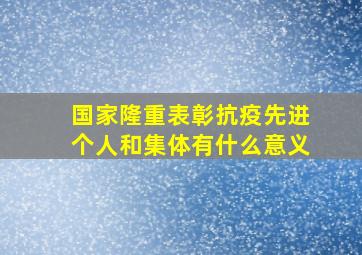 国家隆重表彰抗疫先进个人和集体有什么意义