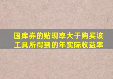 国库券的贴现率大于购买该工具所得到的年实际收益率