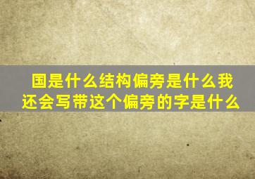 国是什么结构偏旁是什么我还会写带这个偏旁的字是什么