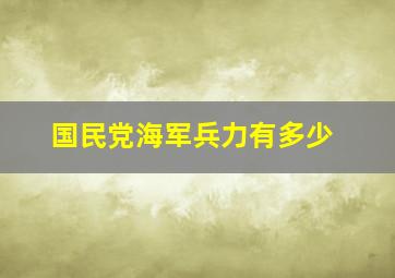 国民党海军兵力有多少