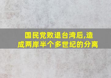 国民党败退台湾后,造成两岸半个多世纪的分离