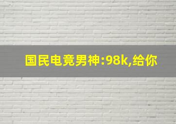 国民电竞男神:98k,给你