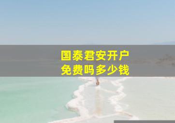 国泰君安开户免费吗多少钱