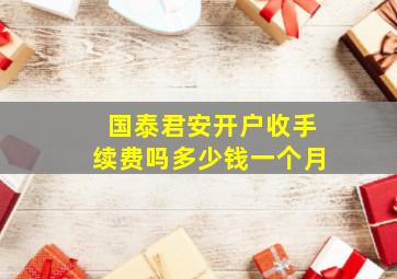 国泰君安开户收手续费吗多少钱一个月