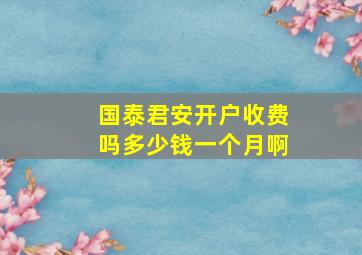 国泰君安开户收费吗多少钱一个月啊