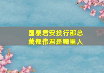 国泰君安投行部总裁郁伟君是哪里人