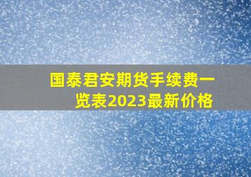 国泰君安期货手续费一览表2023最新价格