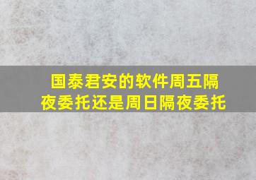 国泰君安的软件周五隔夜委托还是周日隔夜委托