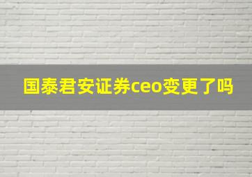 国泰君安证券ceo变更了吗