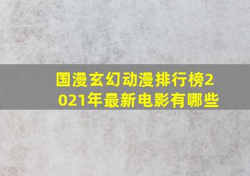 国漫玄幻动漫排行榜2021年最新电影有哪些