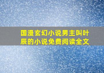 国漫玄幻小说男主叫叶辰的小说免费阅读全文