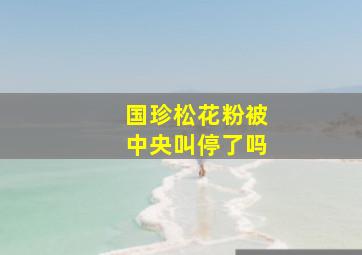 国珍松花粉被中央叫停了吗