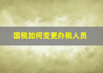 国税如何变更办税人员