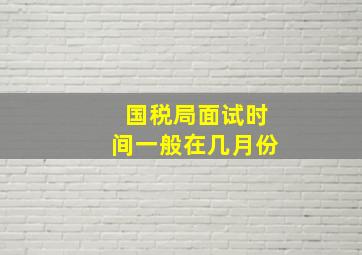 国税局面试时间一般在几月份