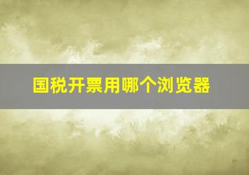 国税开票用哪个浏览器