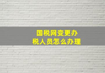 国税网变更办税人员怎么办理