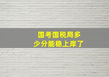 国考国税局多少分能稳上岸了