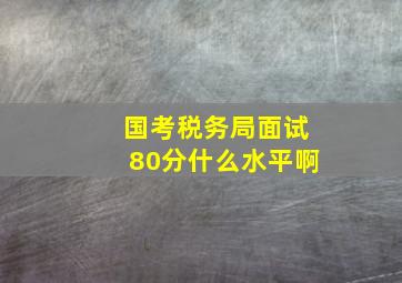 国考税务局面试80分什么水平啊