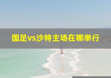 国足vs沙特主场在哪举行