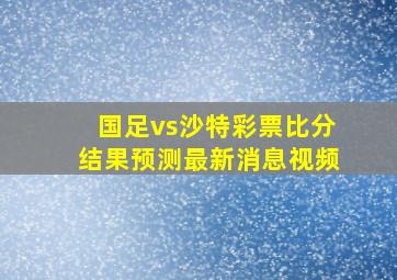 国足vs沙特彩票比分结果预测最新消息视频