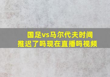 国足vs马尔代夫时间推迟了吗现在直播吗视频