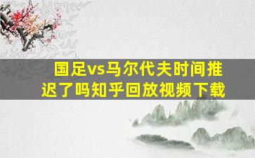 国足vs马尔代夫时间推迟了吗知乎回放视频下载