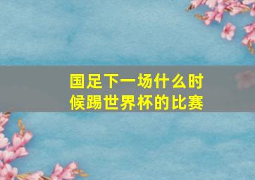 国足下一场什么时候踢世界杯的比赛