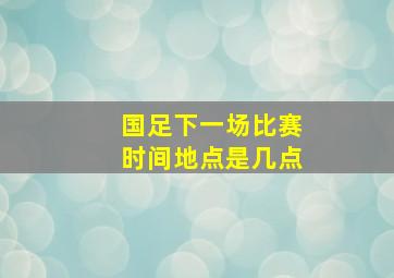 国足下一场比赛时间地点是几点