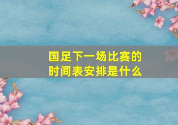 国足下一场比赛的时间表安排是什么