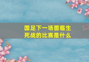 国足下一场面临生死战的比赛是什么