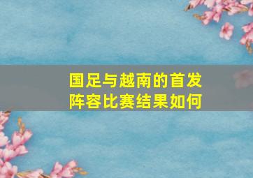 国足与越南的首发阵容比赛结果如何