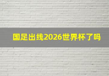 国足出线2026世界杯了吗